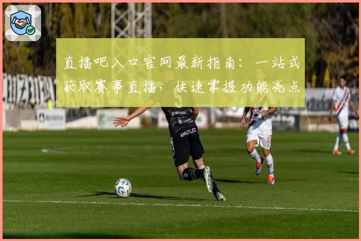 直播吧入口官网最新指南：一站式获取赛事直播，快速掌握功能亮点