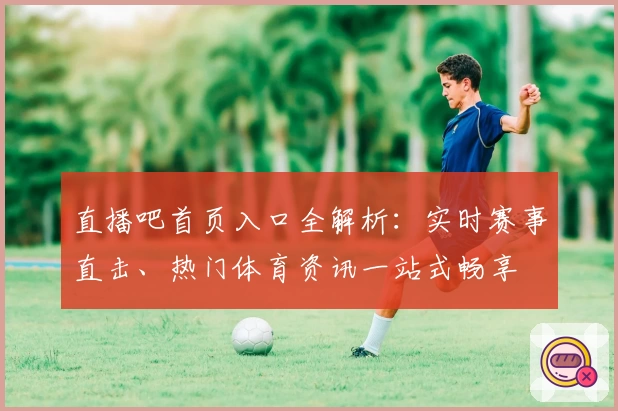 直播吧首页入口全解析：实时赛事直击、热门体育资讯一站式畅享