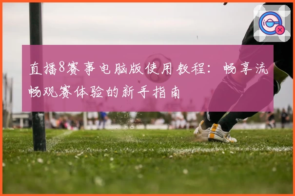 直播8赛事电脑版使用教程：畅享流畅观赛体验的新手指南