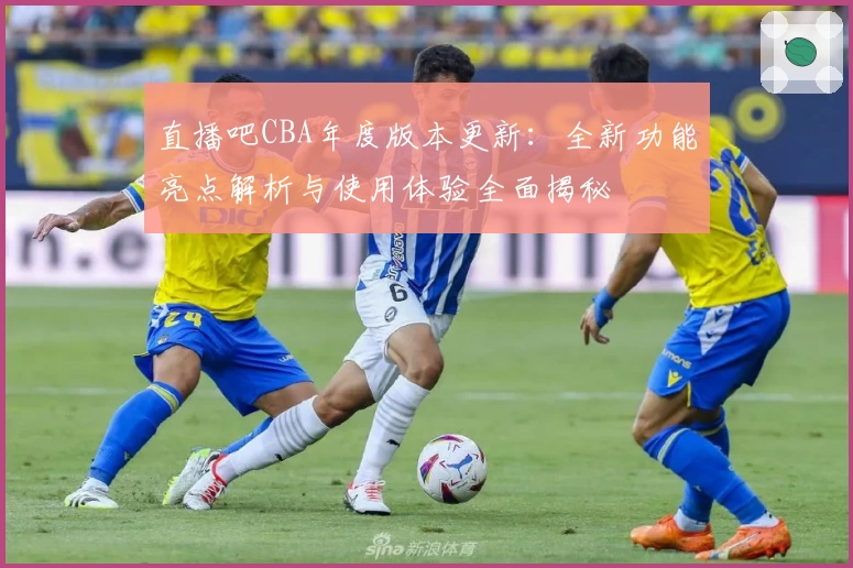 直播吧CBA年度版本更新：全新功能亮点解析与使用体验全面揭秘