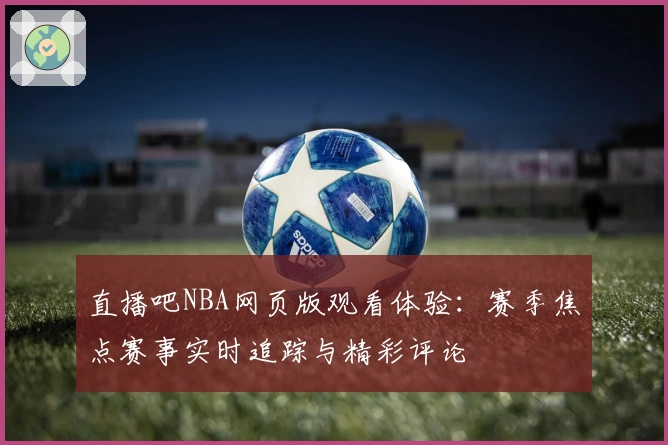直播吧NBA网页版观看体验：赛季焦点赛事实时追踪与精彩评论