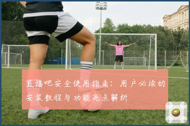 直播吧安全使用指南：用户必读的安装教程与功能亮点解析