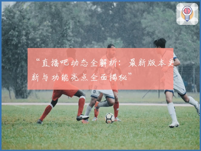“直播吧动态全解析：最新版本更新与功能亮点全面揭秘”