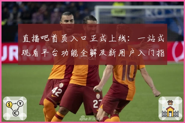 直播吧首页入口正式上线：一站式观看平台功能全解及新用户入门指南