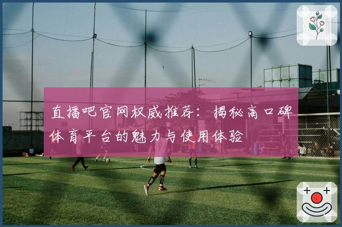 直播吧官网权威推荐：揭秘高口碑体育平台的魅力与使用体验