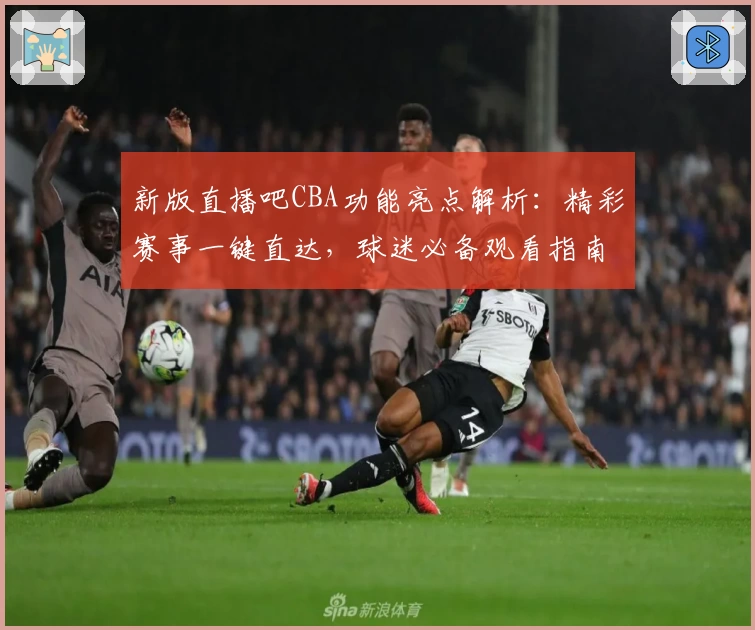 新版直播吧CBA功能亮点解析：精彩赛事一键直达，球迷必备观看指南
