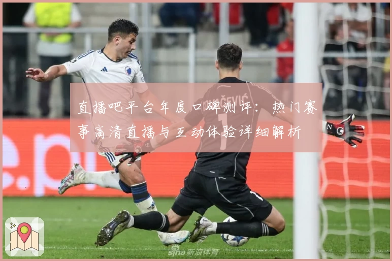直播吧平台年度口碑测评：热门赛事高清直播与互动体验详细解析