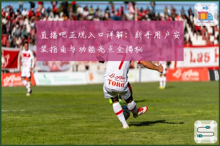 直播吧正规入口详解：新手用户安装指南与功能亮点全揭秘