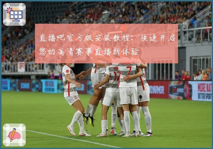直播吧官方版安装教程：快速开启您的高清赛事直播新体验