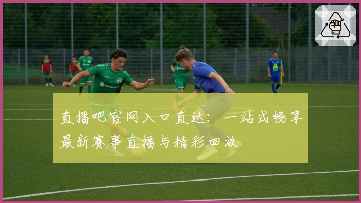 直播吧官网入口直达：一站式畅享最新赛事直播与精彩回放