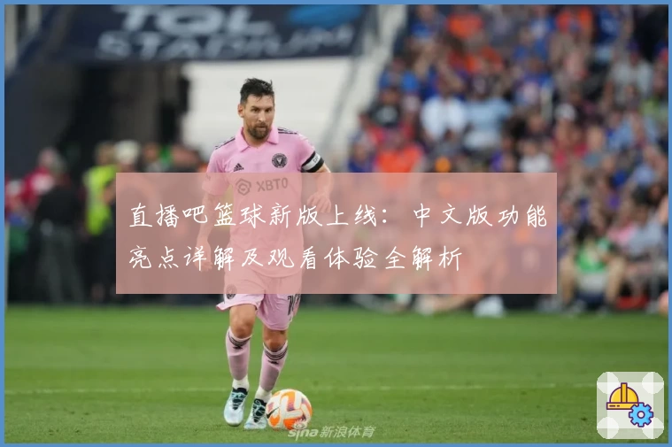 直播吧篮球新版上线：中文版功能亮点详解及观看体验全解析