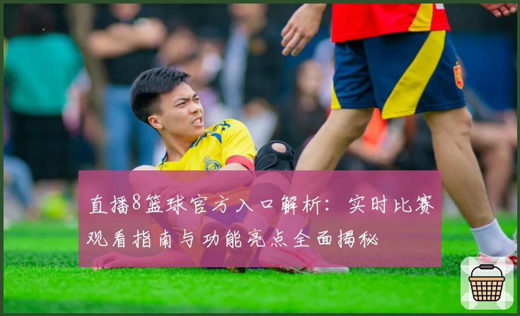直播8篮球官方入口解析：实时比赛观看指南与功能亮点全面揭秘