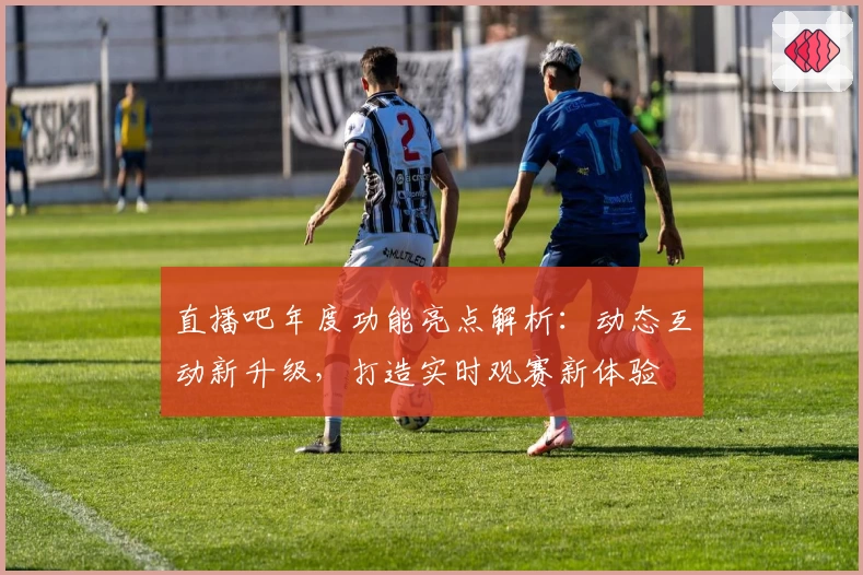 直播吧年度功能亮点解析：动态互动新升级，打造实时观赛新体验