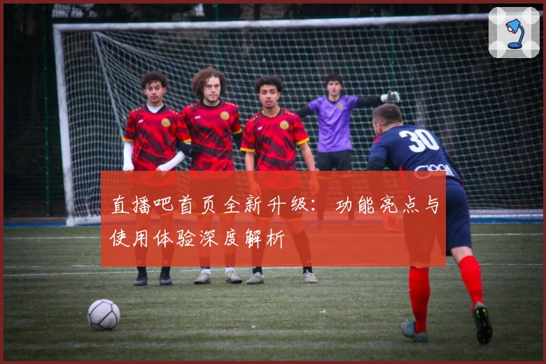 直播吧首页全新升级：功能亮点与使用体验深度解析