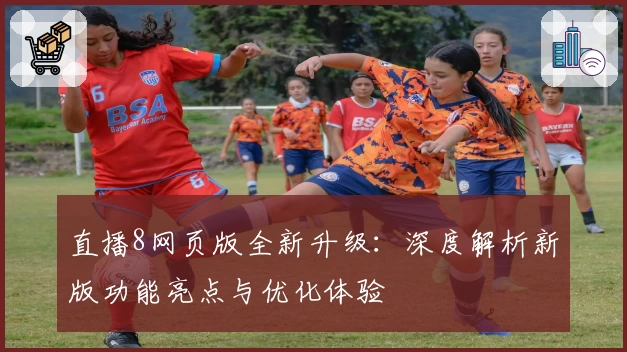 直播8网页版全新升级：深度解析新版功能亮点与优化体验