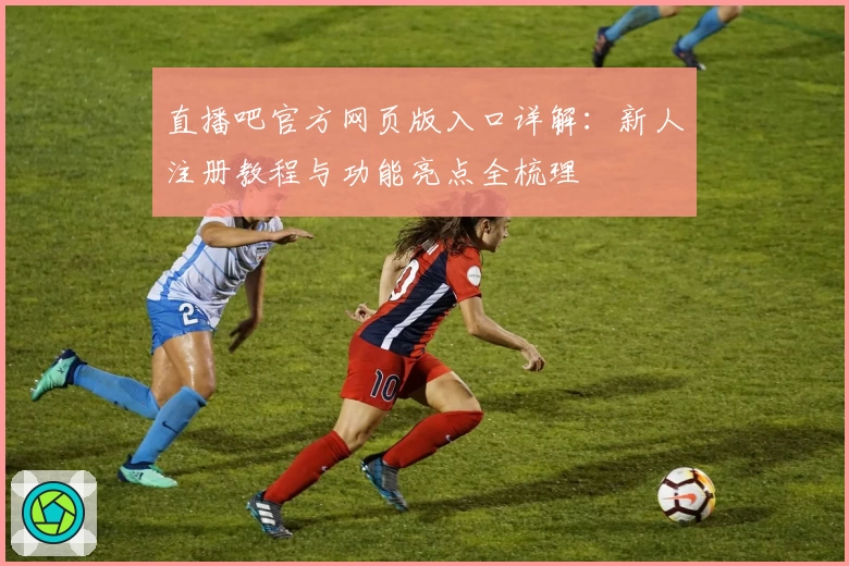 直播吧官方网页版入口详解：新人注册教程与功能亮点全梳理