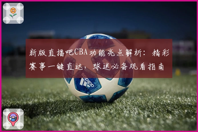 新版直播吧CBA功能亮点解析：精彩赛事一键直达，球迷必备观看指南