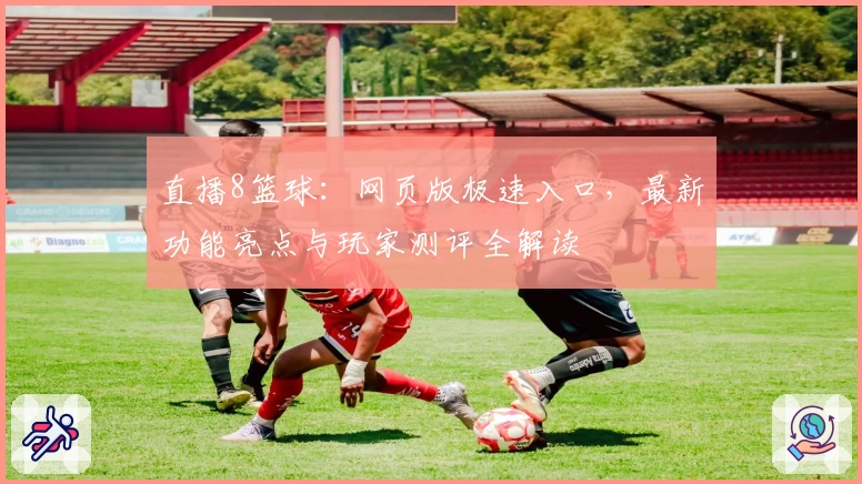 直播8篮球：网页版极速入口，最新功能亮点与玩家测评全解读