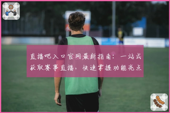 直播吧入口官网最新指南：一站式获取赛事直播，快速掌握功能亮点