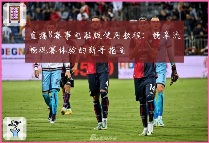 直播8赛事电脑版使用教程：畅享流畅观赛体验的新手指南