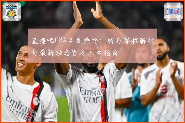 直播吧CBA年度热评：精彩赛程解析与最新动态官方入口指南