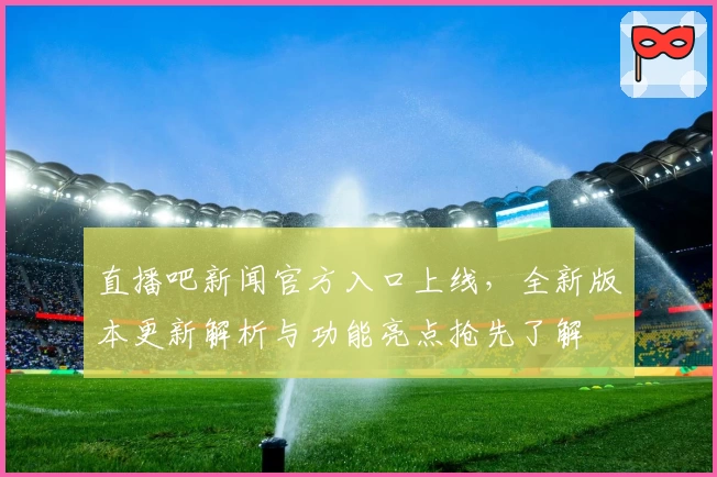 直播吧新闻官方入口上线，全新版本更新解析与功能亮点抢先了解