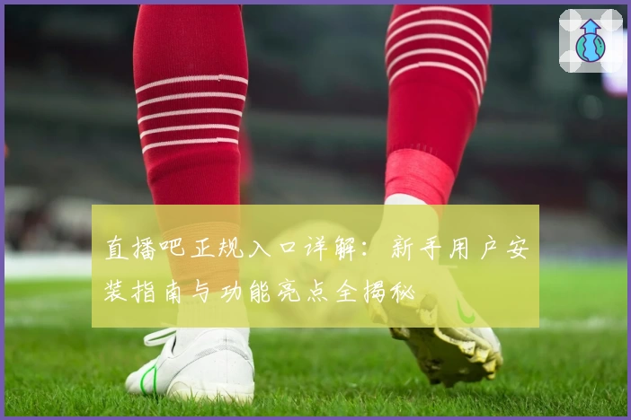 直播吧正规入口详解：新手用户安装指南与功能亮点全揭秘