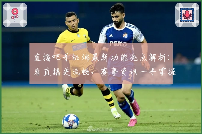 直播吧手机端最新功能亮点解析：看直播更流畅，赛事资讯一手掌握！