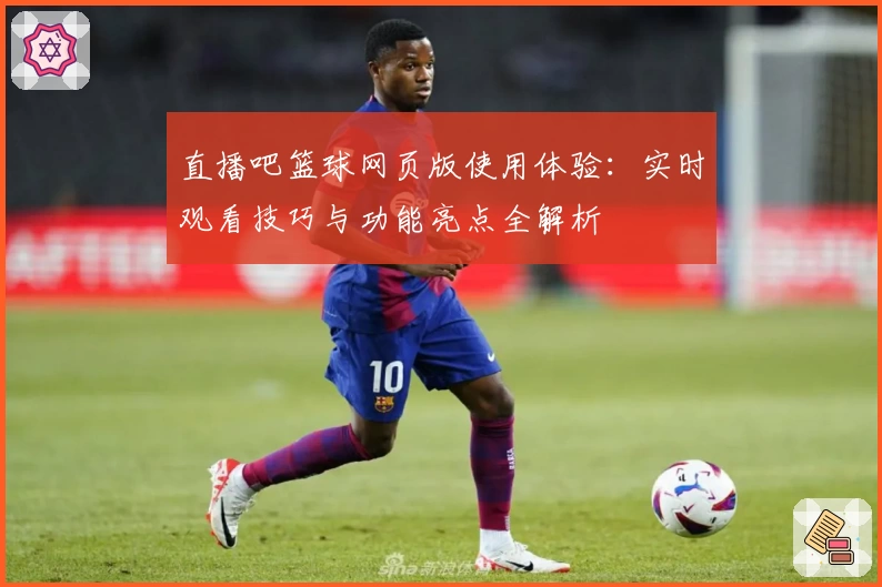 直播吧篮球网页版使用体验：实时观看技巧与功能亮点全解析