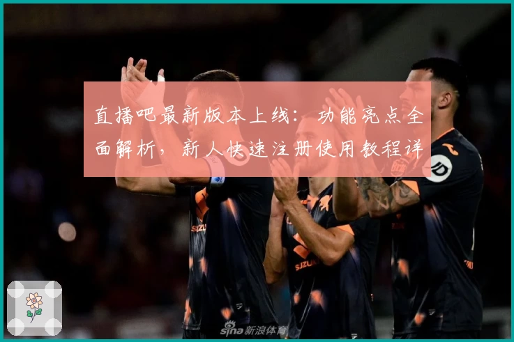 直播吧最新版本上线：功能亮点全面解析，新人快速注册使用教程详解