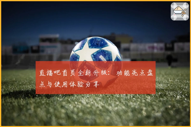 直播吧首页全新升级：功能亮点盘点与使用体验分享