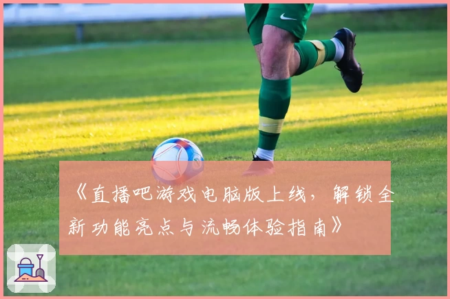 《直播吧游戏电脑版上线，解锁全新功能亮点与流畅体验指南》