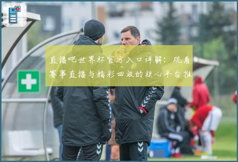 直播吧世界杯官方入口详解：观看赛事直播与精彩回放的核心平台推荐