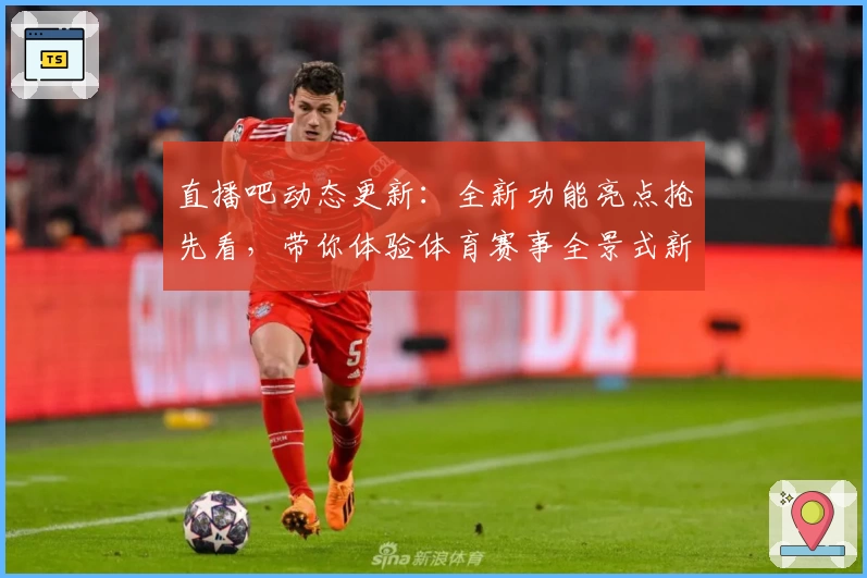 直播吧动态更新：全新功能亮点抢先看，带你体验体育赛事全景式新视界