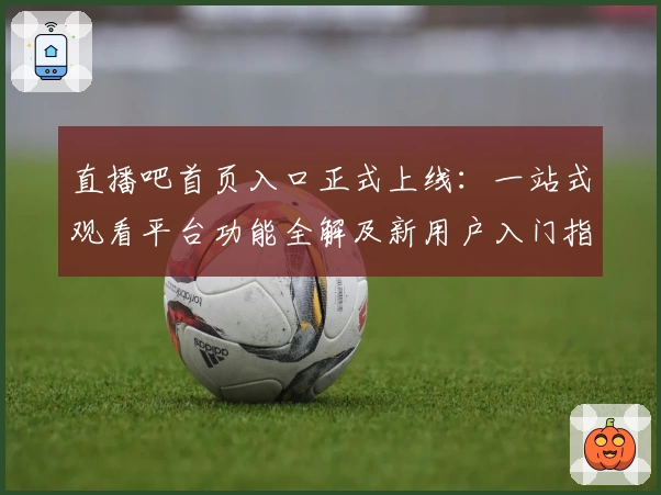 直播吧首页入口正式上线：一站式观看平台功能全解及新用户入门指南