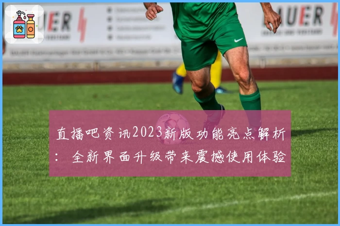 直播吧资讯2023新版功能亮点解析：全新界面升级带来震撼使用体验
