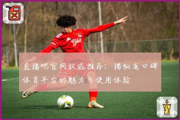 直播吧官网权威推荐：揭秘高口碑体育平台的魅力与使用体验