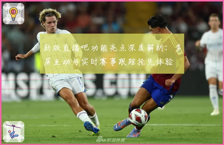 新版直播吧功能亮点深度解析：多屏互动与实时赛事跟踪抢先体验
